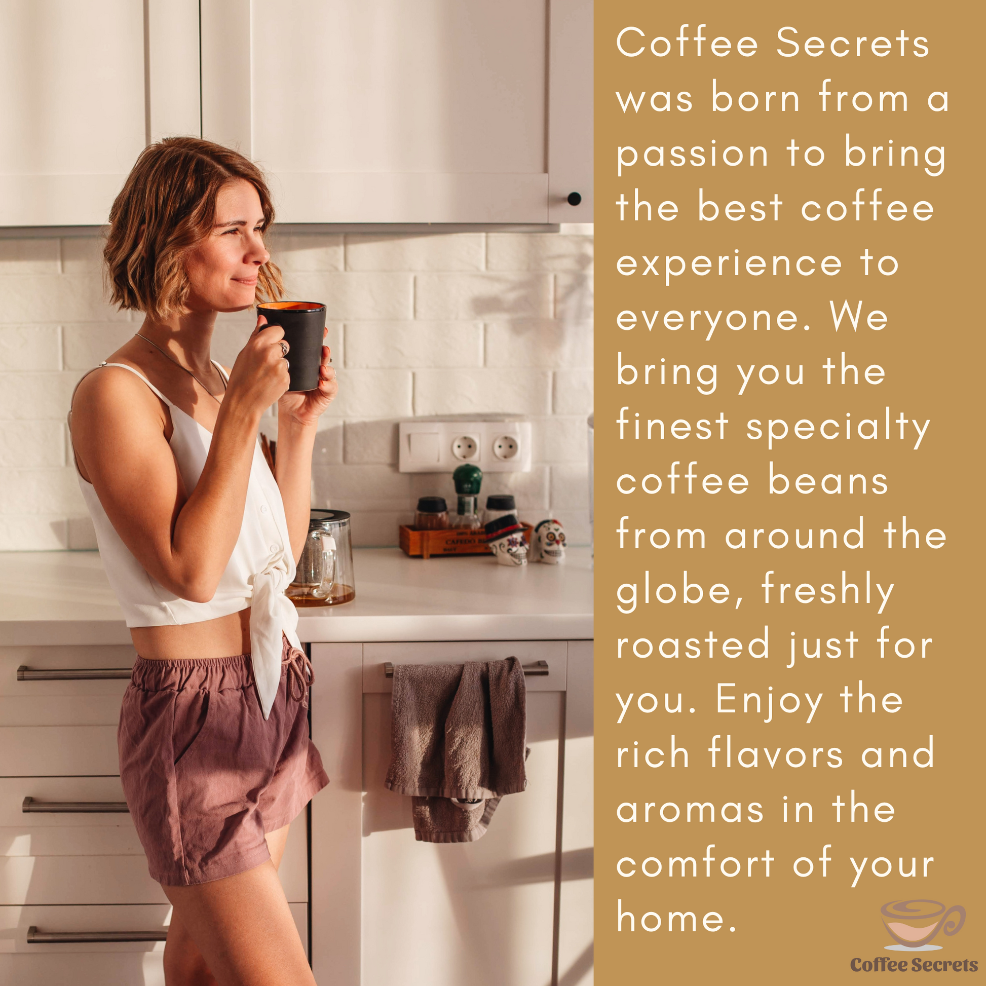 A woman enjoying a cup of coffee in a cozy kitchen setting. Text overlay reads: 'Coffee Secrets was born from a passion to bring the best coffee experience to everyone. We bring you the finest specialty coffee beans from around the globe, freshly roasted just for you. Enjoy the rich flavors and aromas in the comfort of your home.' Coffee Secrets logo is visible at the bottom right.